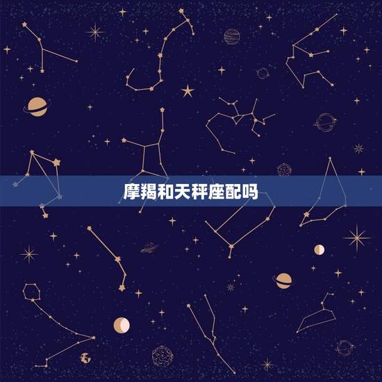 摩羯和天秤座配吗，天蝎座和天秤座配吗