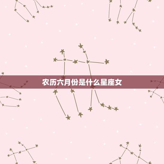 农历六月份是什么星座女，阳历六月份是什么星座女