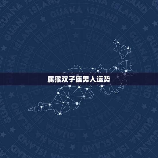 属猴双子座男人运势,属猴的双子座2023年运势 属猴双子座男人运势,属猴的双子座2023年运势