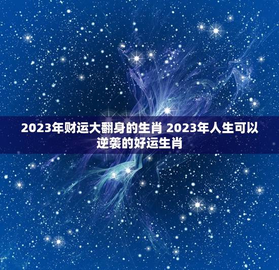 2023年财运大翻身的生肖 2023年人生可以逆袭的好运生肖