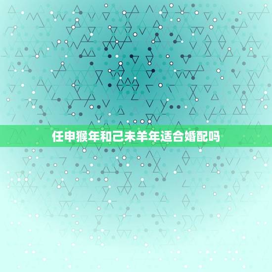 任申猴年和己未羊年适合婚配吗，92年属猴小伙和91年属羊的姑娘可以结婚
