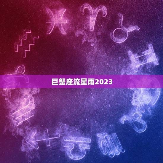巨蟹座流星雨2023，2023年巨蟹座全年运势