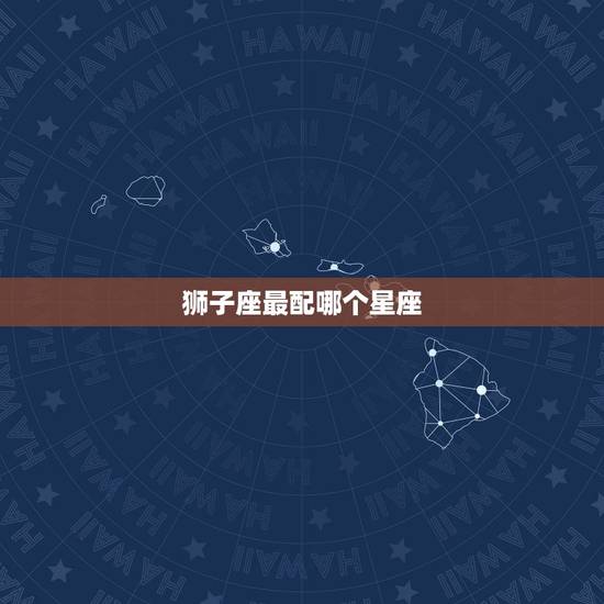 狮子座最配哪个星座，班主任最心疼哪个星座