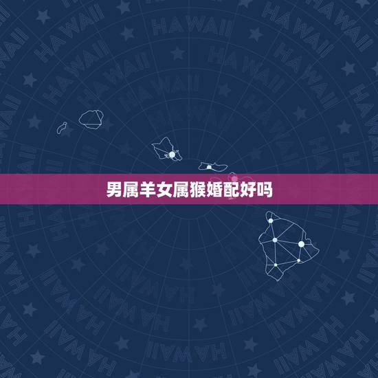 男属羊女属猴婚配好吗，男属羊女属猴婚姻怎么样