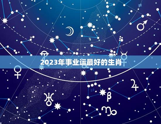 2023年事业运最好的生肖 2023即将暴富的生肖