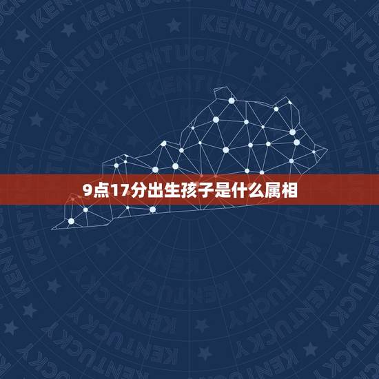 9点17分出生孩子是什么属相，上午9点到10点是 属什么时辰？