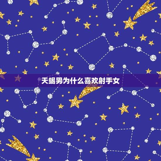 天蝎男为什么喜欢射手女，射手男为什么那么爱天蝎