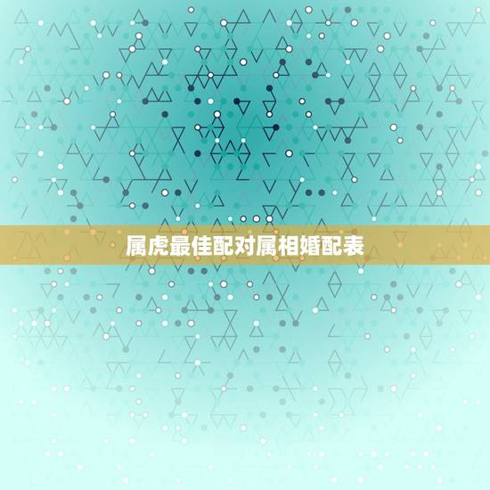 属虎最佳配对属相婚配表，属虎的今年多大 和什么属相最配 属虎的属相婚配