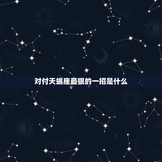 对付天蝎座最狠的一招是什么，天蝎座和摩羯座哪一个厉害？天蝎座的克星是什