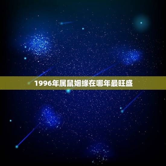 1996年属鼠姻缘在哪年最旺盛，属鼠的1996年出生的婚姻什么时候成？