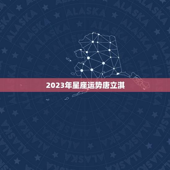 2023年星座运势唐立淇，星座2023年运势