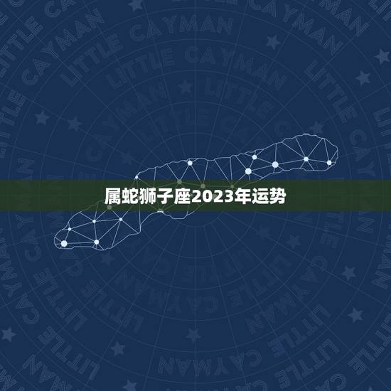 属蛇狮子座2023年运势，狮子座2023年业力年感情运势