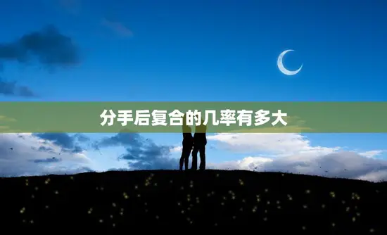 分手后复合的几率有多大(你们还有机会吗)
