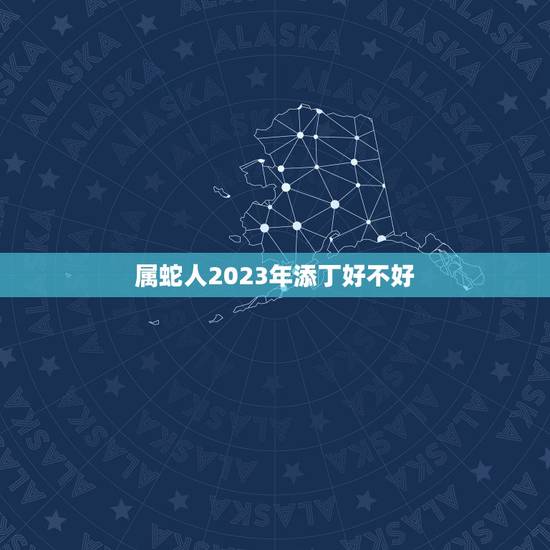 属蛇人2023年添丁好不好