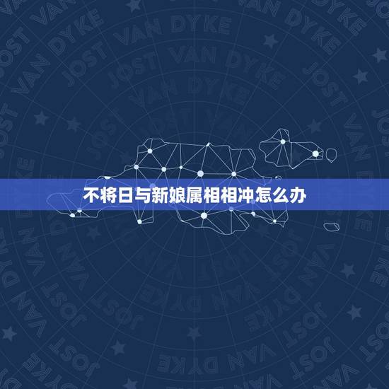 不将日与新娘属相相冲怎么办，新娘伴娘属相相冲怎么办