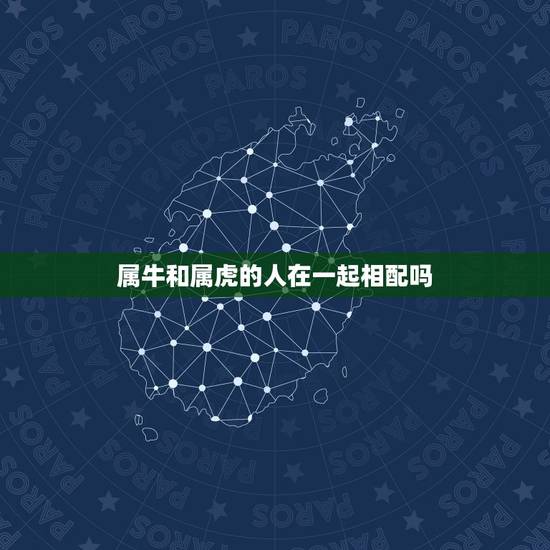 属牛和属虎的人在一起相配吗，属虎的和什么属相最配属虎男跟属牛的女的相配