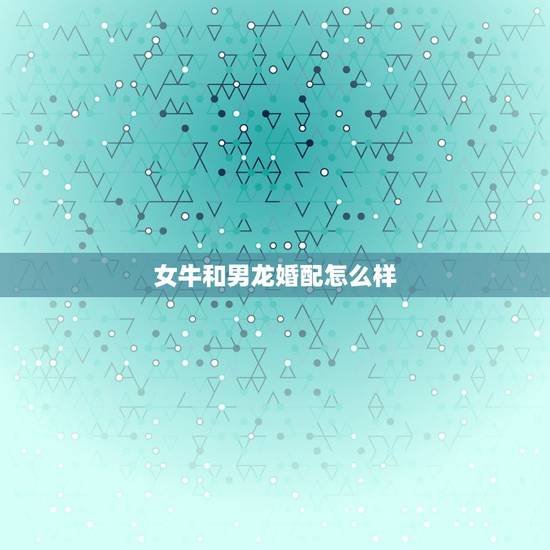 女牛和男龙婚配怎么样,女属牛和男属龙配吗?请指点? 女牛和男龙婚配怎么样,女属牛和男属龙配吗?请指点?