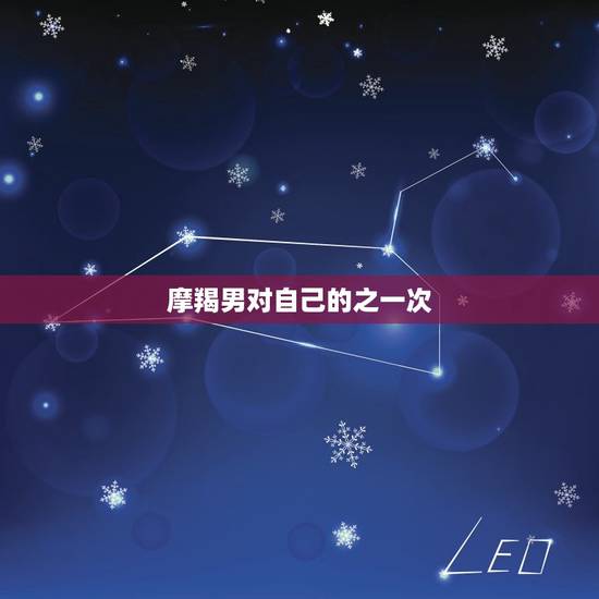 摩羯男对自己的之一次，摩羯男想要你的之一次