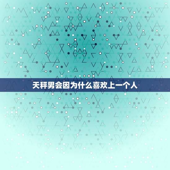 天秤男会因为什么喜欢上一个人，天秤男暗恋的典型表现