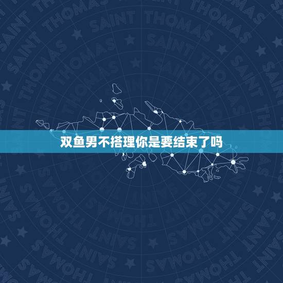 双鱼男不搭理你是要结束了吗，双鱼座压力太大就不理人
