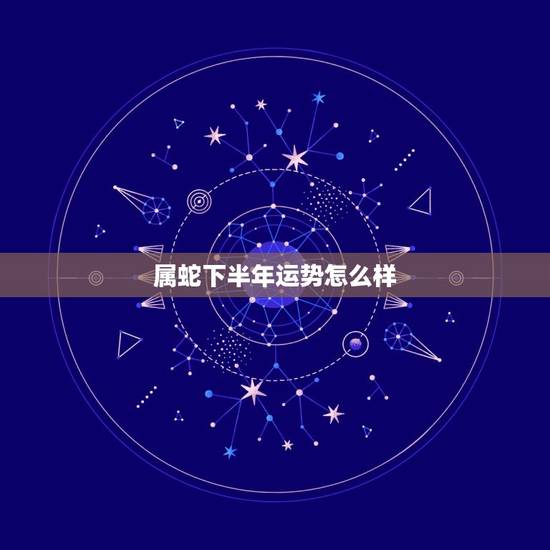 属蛇下半年运势怎么样，属蛇的人今年的运势怎么样
