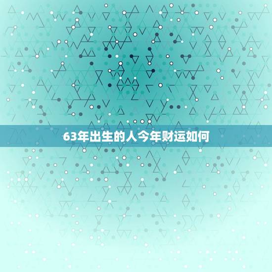 63年出生的人今年财运如何，63年出生的人今年财运如何呢