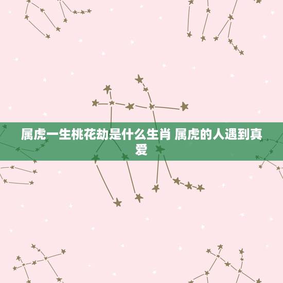 属虎一生桃花劫是什么生肖 属虎的人遇到真爱 属虎一生桃花劫是什么生肖 属虎的人遇到真爱