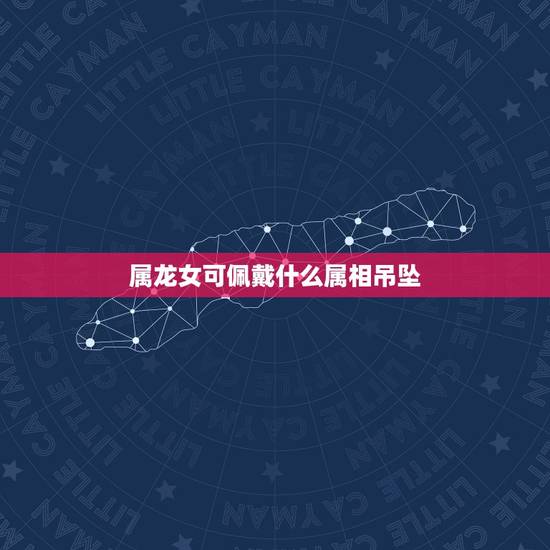 属龙女可佩戴什么属相吊坠，属龙的人可以佩戴龙的吊坠吗？