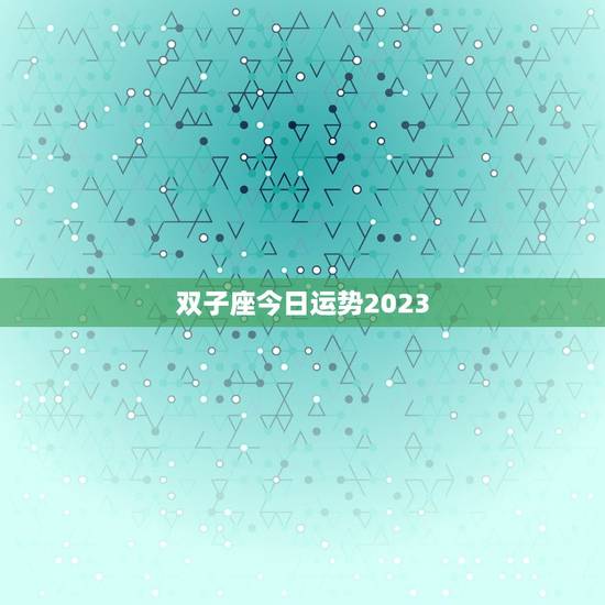 双子座今日运势2023，最新2023年星座运势