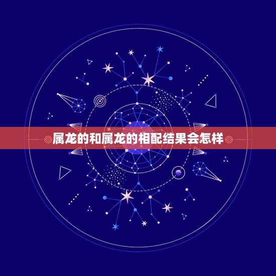 属龙的和属龙的相配结果会怎样(龙龙相会是天作之合) 属龙的和属龙的相配结果会怎样(龙龙相会是天作之合)