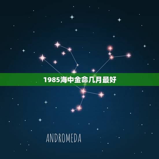 1985海中金命几月最好，85年海中金命，这几年运势一直没起来，哪位