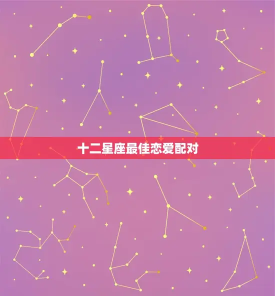 十二星座最佳恋爱配对 十二星座最佳恋爱配对