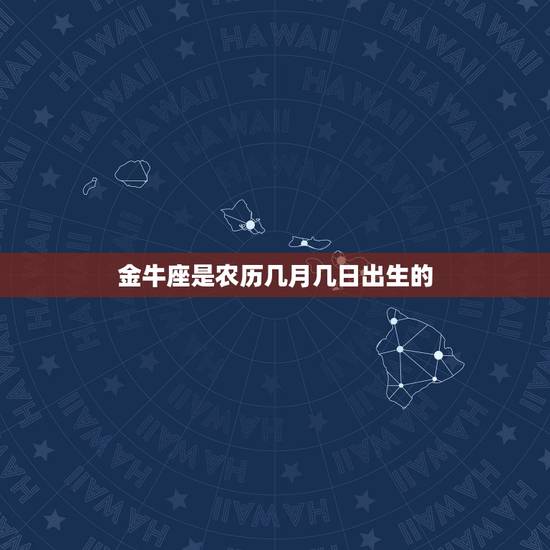 金牛座是农历几月几日出生的,金牛座和什么星座最配 金牛座是农历几月几日出生的,金牛座和什么星座最配
