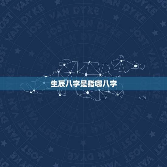 生辰八字是指哪八字，生辰八字是哪几个