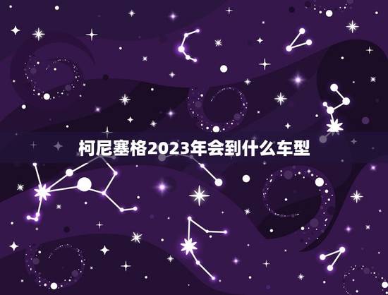 柯尼塞格2023年会到什么车型,科尼塞克和柯尼塞格有什么区别 柯尼塞格2023年会到什么车型,科尼塞克和柯尼塞格有什么区别