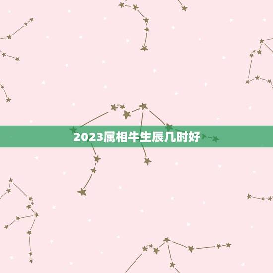 2023属相牛生辰几时好，2023年属牛忌讳几月出生