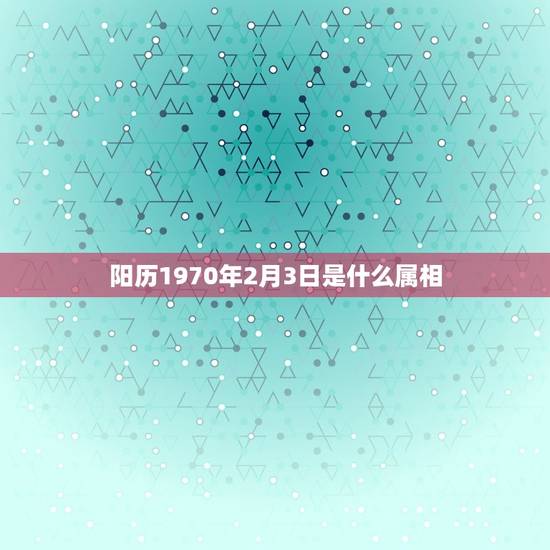 阳历1970年2月3日是什么属相，1970阳历2月4日属相到底是属鸡还