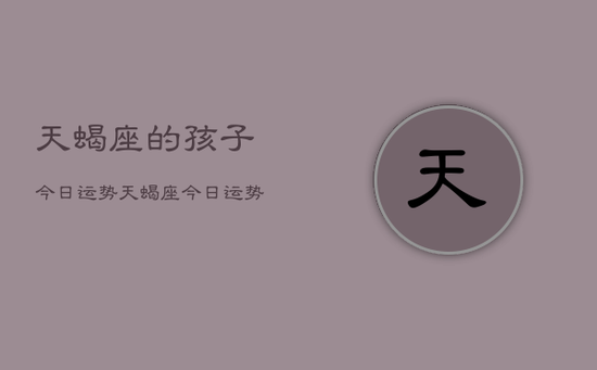 天蝎座的孩子今日运势，天蝎座今日运势查询