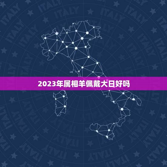 2023年属相羊佩戴大日好吗，2023年羊冲太岁佩戴什么