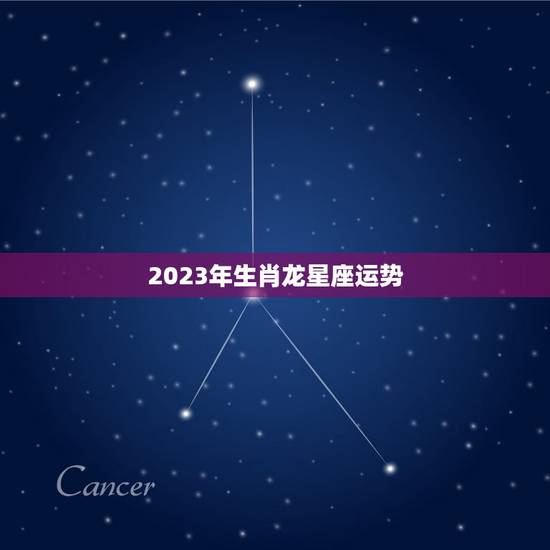 2023年生肖龙星座运势 2023年生肖龙星座运势