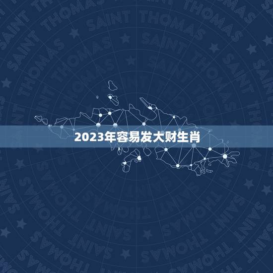 2023年容易发大财生肖，2023年运势最好的生肖是什么？2023