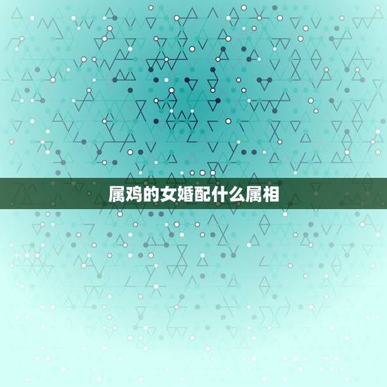 属鸡的女婚配什么属相,属鸡的女人跟什么属相最配 女属鸡属相婚配表 属鸡的女婚配什么属相,属鸡的女人跟什么属相最配 女属鸡属相婚配表