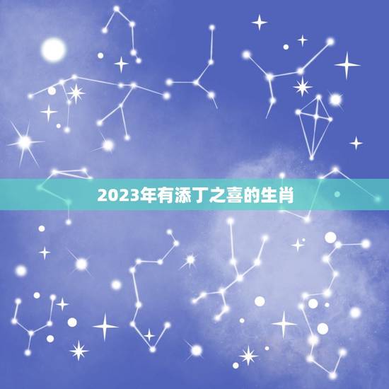 2023年有添丁之喜的生肖，2023年最吉利的属相