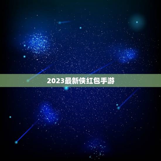 2023最新侠红包手游，2023最火的侠手游