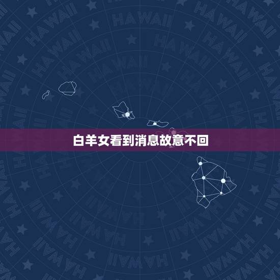 白羊女看到消息故意不回，白羊女新鲜感过了的表现