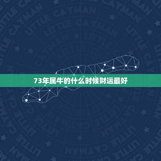 73年属牛的什么时候财运最好,73年属牛48岁财运 73年属牛的什么时候财运最好,73年属牛48岁财运