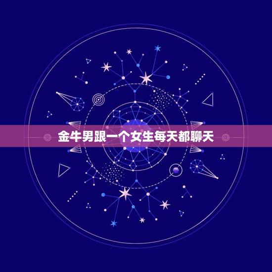 金牛男跟一个女生每天都聊天，金牛男愿意陪你聊天