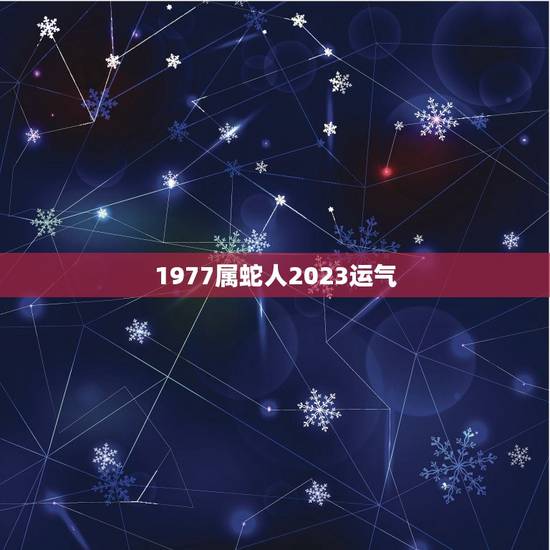 1977属蛇人2023运气,1977年属蛇人2023年运势女 1977属蛇人2023运气,1977年属蛇人2023年运势女