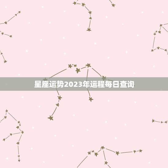 星座运势2023年运程每日查询，星座运势2023年运程