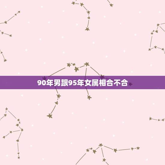90年男跟95年女属相合不合，男90年与女93年属相相冲吗